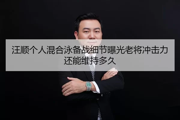 汪顺个人混合泳备战细节曝光老将冲击力还能维持多久