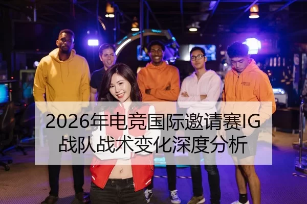 2026年电竞国际邀请赛IG战队战术变化深度分析