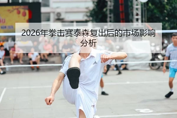 2026年拳击赛泰森复出后的市场影响分析