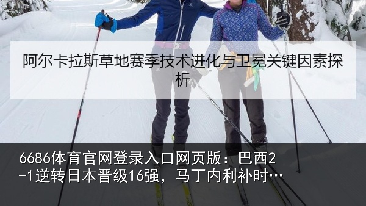 6686体育官网登录入口网页版：巴西2-1逆转日本晋级16强，马丁内利补时绝杀，卡塞米罗建功