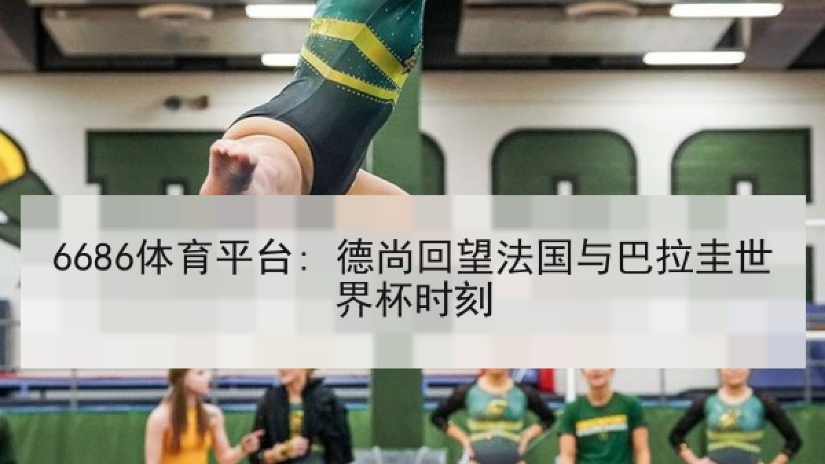 6686体育平台: 德尚回望法国与巴拉圭世界杯时刻 6686体育平台: 德尚回望法国与巴拉圭世界杯时刻