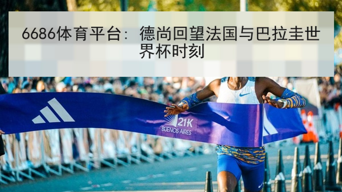 6686体育平台: 德尚回望法国与巴拉圭世界杯时刻 6686体育平台: 德尚回望法国与巴拉圭世界杯时刻