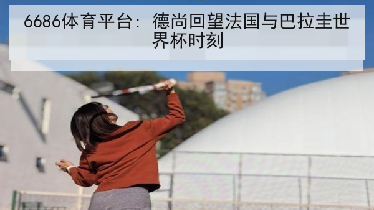 6686体育平台: 德尚回望法国与巴拉圭世界杯时刻