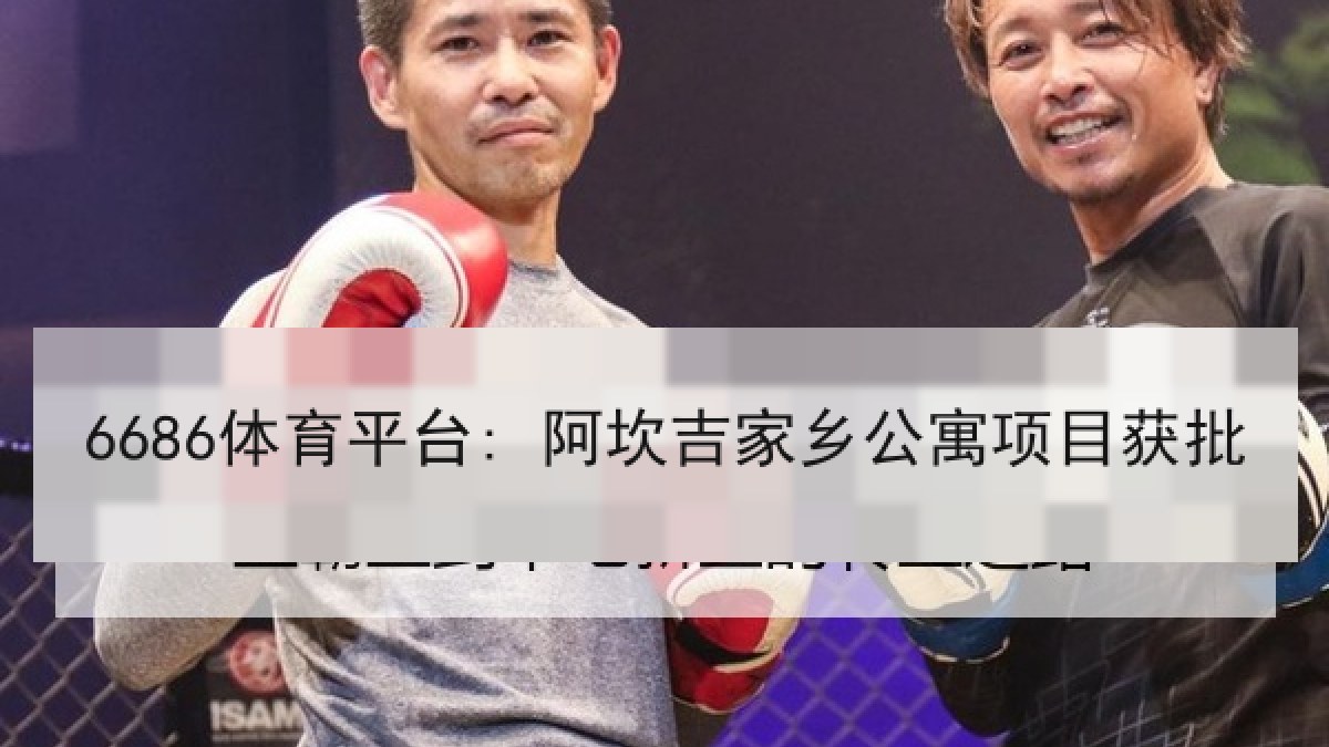6686体育平台: 阿坎吉家乡公寓项目获批