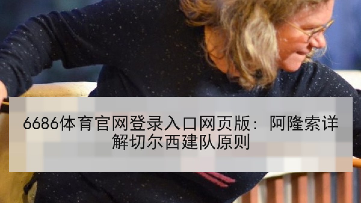 6686体育官网登录入口网页版: 阿隆索详解切尔西建队原则 6686体育官网登录入口网页版: 阿隆索详解切尔西建队原则