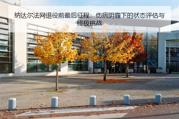 纳达尔法网退役前最后征程：伤病阴霾下的状态评估与终极挑战