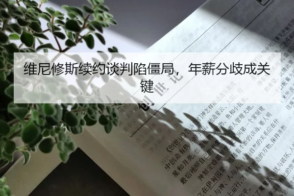 维尼修斯续约谈判陷僵局，年薪分歧成关键