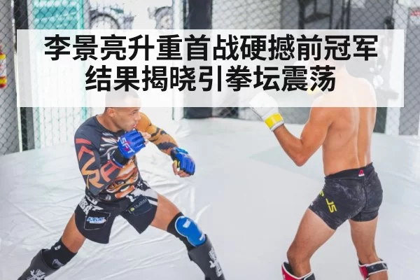 李景亮升重首战硬撼前冠军 结果揭晓引拳坛震荡