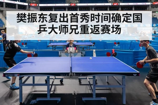 樊振东复出首秀时间确定国乒大师兄重返赛场