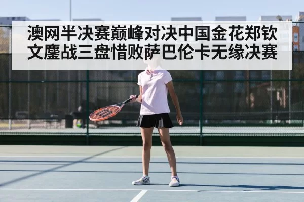 澳网半决赛巅峰对决中国金花郑钦文鏖战三盘惜败萨巴伦卡无缘决赛