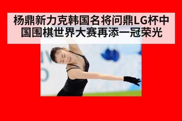 杨鼎新力克韩国名将问鼎LG杯中国围棋世界大赛再添一冠荣光