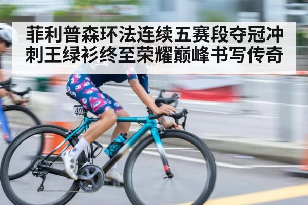菲利普森环法连续五赛段夺冠冲刺王绿衫终至荣耀巅峰书写传奇