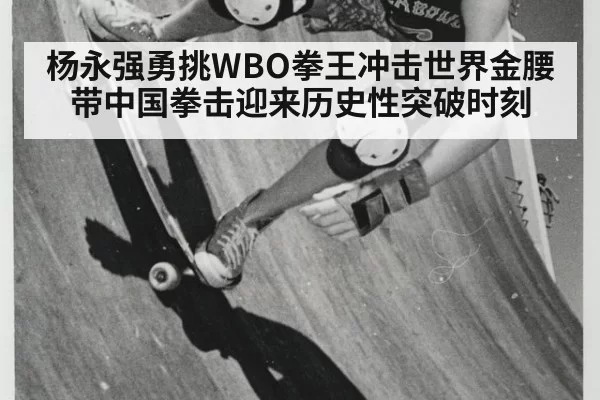 杨永强勇挑WBO拳王冲击世界金腰带中国拳击迎来历史性突破时刻