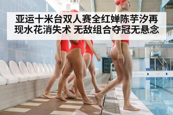 亚运十米台双人赛全红婵陈芋汐再现水花消失术 无敌组合夺冠无悬念