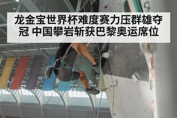 龙金宝世界杯难度赛力压群雄夺冠 中国攀岩斩获巴黎奥运席位