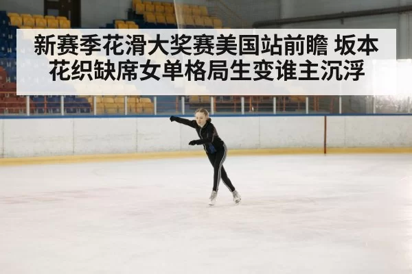 新赛季花滑大奖赛美国站前瞻 坂本花织缺席女单格局生变谁主沉浮