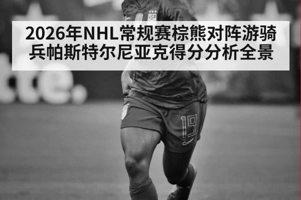 2026年NHL常规赛棕熊对阵游骑兵帕斯特尔尼亚克得分分析全景