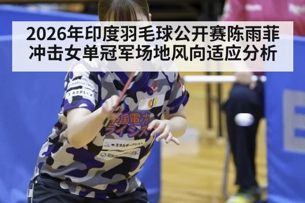 2026年印度羽毛球公开赛陈雨菲冲击女单冠军场地风向适应分析