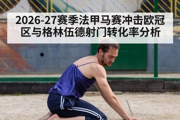 2026-27赛季法甲马赛冲击欧冠区与格林伍德射门转化率分析
